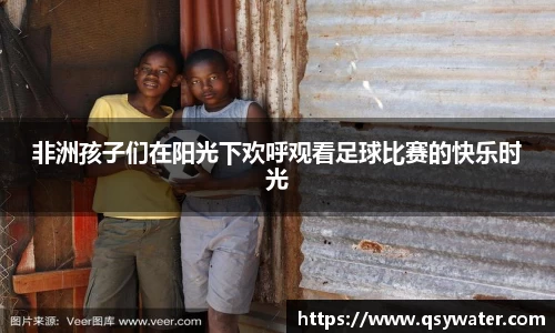 非洲孩子们在阳光下欢呼观看足球比赛的快乐时光