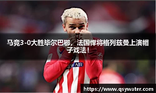 马竞3-0大胜毕尔巴鄂，法国悍将格列兹曼上演帽子戏法！