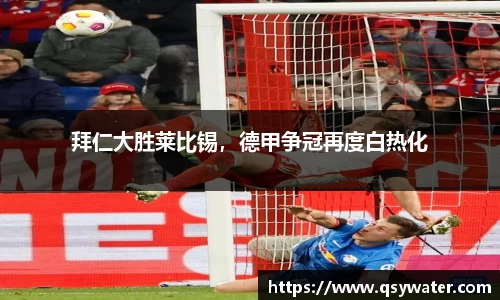 拜仁大胜莱比锡，德甲争冠再度白热化