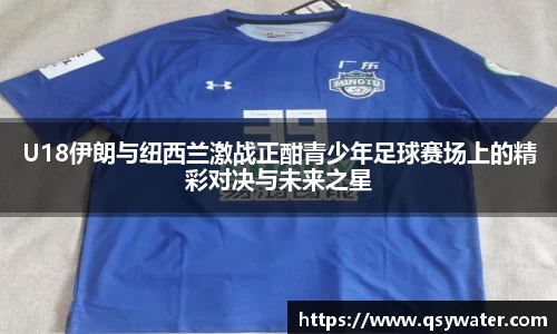 U18伊朗与纽西兰激战正酣青少年足球赛场上的精彩对决与未来之星