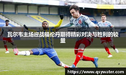 瓦尔韦主场迎战福伦丹期待精彩对决与胜利的较量