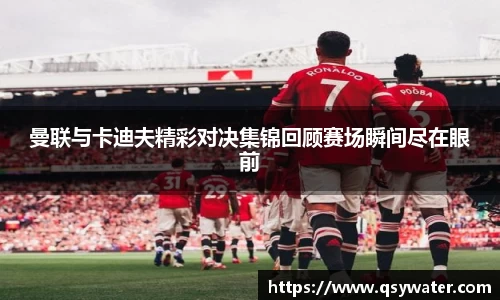曼联与卡迪夫精彩对决集锦回顾赛场瞬间尽在眼前