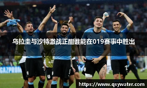 乌拉圭与沙特激战正酣谁能在019赛事中胜出