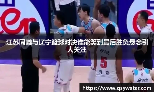 江苏同曦与辽宁篮球对决谁能笑到最后胜负悬念引人关注