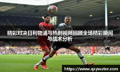 精彩对决日利物浦与热刺视频回顾全场精彩瞬间与战术分析