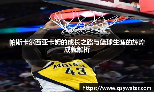 帕斯卡尔西亚卡姆的成长之路与篮球生涯的辉煌成就解析