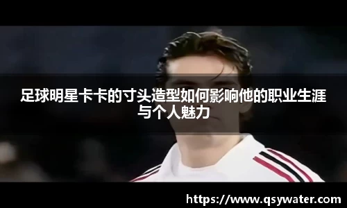 足球明星卡卡的寸头造型如何影响他的职业生涯与个人魅力