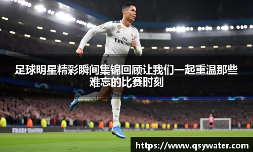 足球明星精彩瞬间集锦回顾让我们一起重温那些难忘的比赛时刻