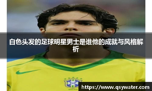 白色头发的足球明星男士是谁他的成就与风格解析