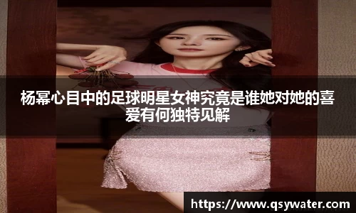 杨幂心目中的足球明星女神究竟是谁她对她的喜爱有何独特见解